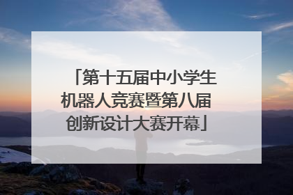 第十五届中小学生机器人竞赛暨第八届创新设计大赛开幕