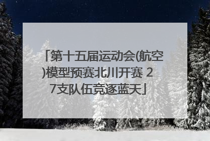第十五届运动会(航空)模型预赛北川开赛 27支队伍竞逐蓝天