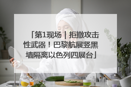 第1现场｜拒撤攻击性武器！巴黎航展竖黑墙隔离以色列四展台