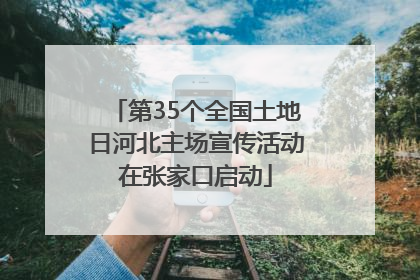 第35个全国土地日河北主场宣传活动在张家口启动