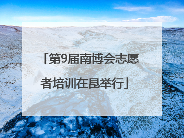 第9届南博会志愿者培训在昆举行