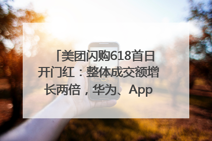 美团闪购618首日开门红：整体成交额增长两倍，华为、Apple、沃尔玛等近800个品牌翻倍增长