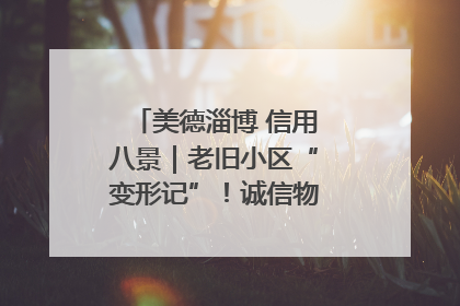 美德淄博 信用八景｜老旧小区“变形记”！诚信物业焐热居民心窝