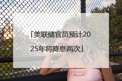 美联储官员预计2025年将降息两次