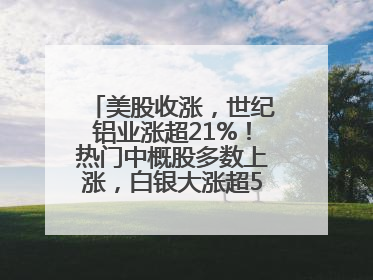 美股收涨，世纪铝业涨超21%！热门中概股多数上涨，白银大涨超5%，金油“涨”疯了！美联储官员最新表态