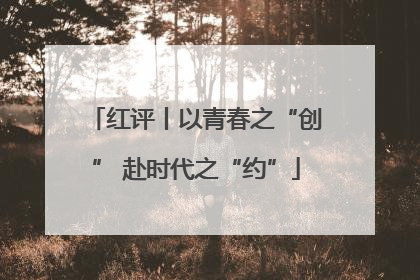 红评丨以青春之“创” 赴时代之“约”