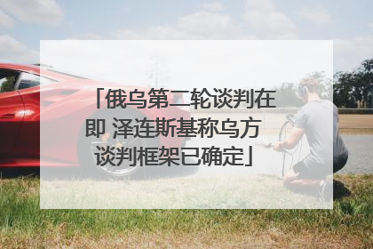 俄乌第二轮谈判在即 泽连斯基称乌方谈判框架已确定