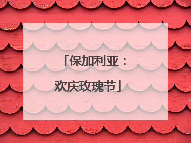 保加利亚：欢庆玫瑰节