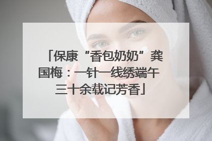保康“香包奶奶”龚国梅：一针一线绣端午 三十余载记芳香