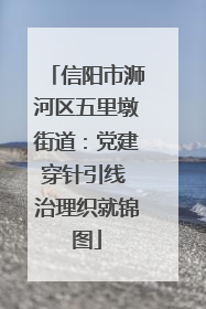 信阳市浉河区五里墩街道：党建穿针引线 治理织就锦图