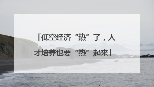 低空经济“热”了，人才培养也要“热”起来