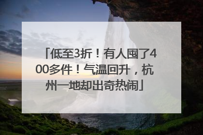 低至3折！有人囤了400多件！气温回升，杭州一地却出奇热闹