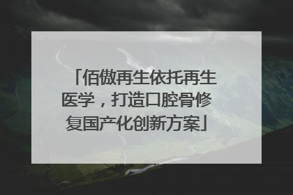 佰傲再生依托再生医学，打造口腔骨修复国产化创新方案