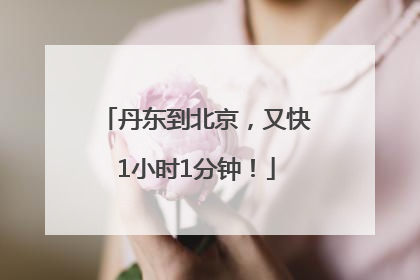 丹东到北京，又快1小时1分钟！
