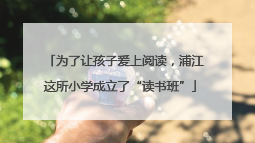 为了让孩子爱上阅读，浦江这所小学成立了“读书班”