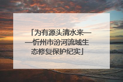 为有源头清水来——忻州市汾河流域生态修复保护纪实