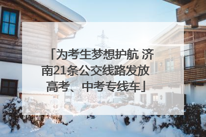 为考生梦想护航 济南21条公交线路发放高考、中考专线车