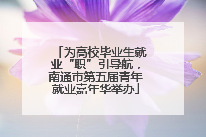 为高校毕业生就业“职”引导航，南通市第五届青年就业嘉年华举办