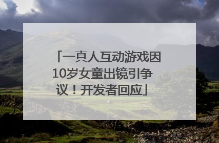 一真人互动游戏因10岁女童出镜引争议！开发者回应