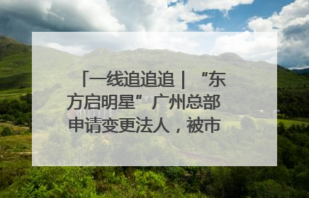 一线追追追｜“东方启明星”广州总部申请变更法人，被市场监管部门限制