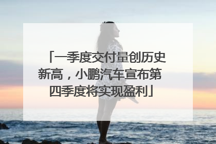 一季度交付量创历史新高，小鹏汽车宣布第四季度将实现盈利