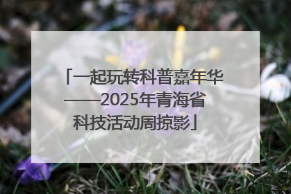 一起玩转科普嘉年华——2025年青海省科技活动周掠影