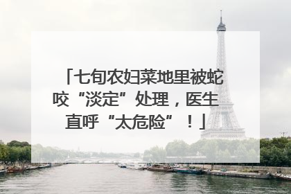 七旬农妇菜地里被蛇咬“淡定”处理，医生直呼“太危险”！