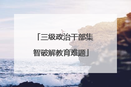 三级政治干部集智破解教育难题