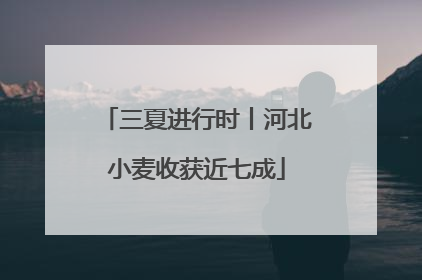 三夏进行时丨河北小麦收获近七成