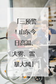 三预警！山东今日高温、大雾、雷暴大风