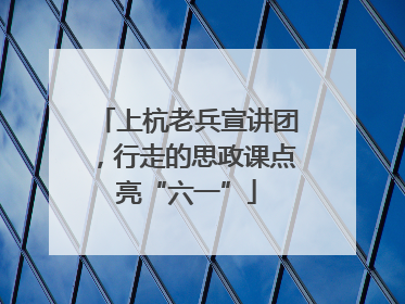 上杭老兵宣讲团，行走的思政课点亮“六一”