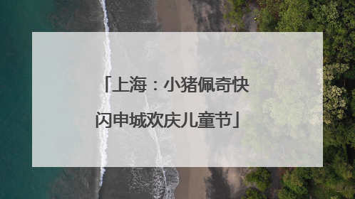 上海：小猪佩奇快闪申城欢庆儿童节