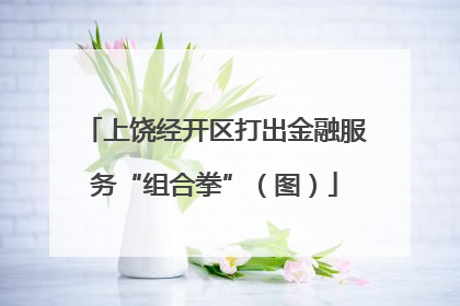 上饶经开区打出金融服务“组合拳”（图）