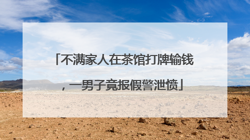 不满家人在茶馆打牌输钱，一男子竟报假警泄愤