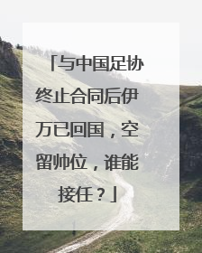 与中国足协终止合同后伊万已回国，空留帅位，谁能接任？