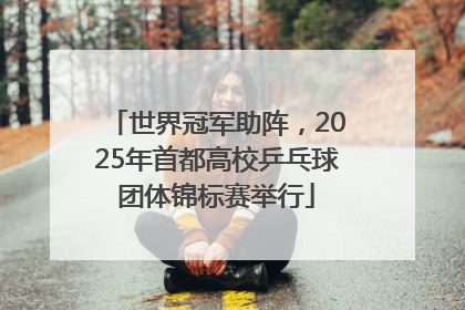 世界冠军助阵，2025年首都高校乒乓球团体锦标赛举行