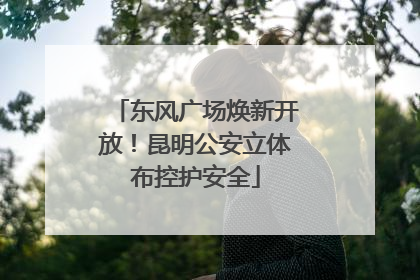 东风广场焕新开放！昆明公安立体布控护安全