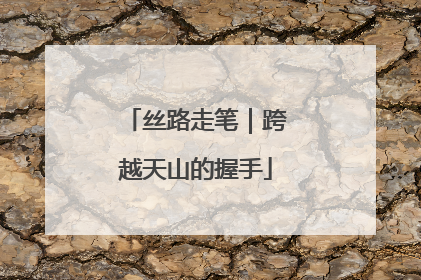 丝路走笔｜跨越天山的握手