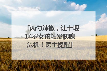 两勺辣椒，让十堰14岁女孩触发胰腺危机！医生提醒