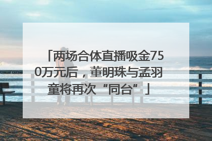 两场合体直播吸金750万元后，董明珠与孟羽童将再次“同台”