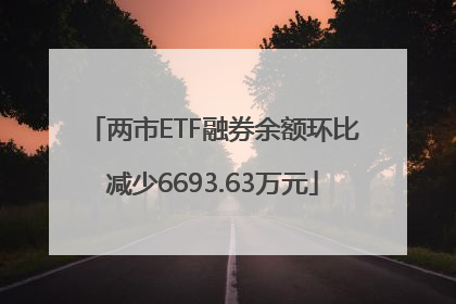 两市ETF融券余额环比减少6693.63万元