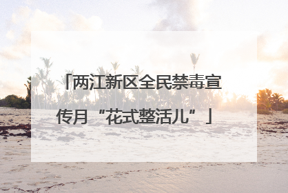 两江新区全民禁毒宣传月“花式整活儿”