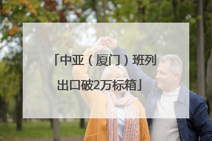 中亚（厦门）班列出口破2万标箱
