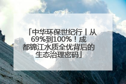 中华环保世纪行丨从69%到100%！成都锦江水质全优背后的生态治理密码