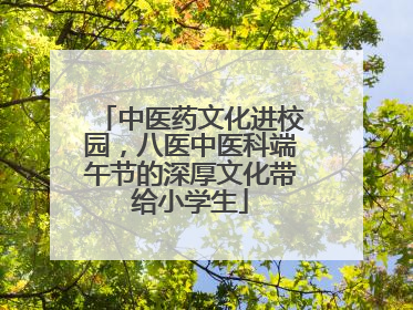 中医药文化进校园，八医中医科端午节的深厚文化带给小学生