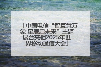 中国电信“智算慧万象 星辰启未来”主题展台亮相2025年世界移动通信大会