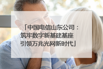 中国电信山东公司：筑牢数字新基建基座 引领万兆光网新时代