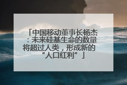 中国移动董事长杨杰：未来硅基生命的数量将超过人类，形成新的“人口红利”