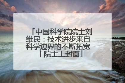 中国科学院院士刘维民：技术进步来自科学边界的不断拓宽丨院士上封面