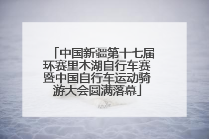 中国新疆第十七届环赛里木湖自行车赛暨中国自行车运动骑游大会圆满落幕